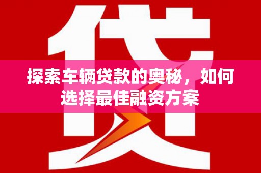 扎赉特旗探索车辆贷款的奥秘，如何选择最佳融资方案