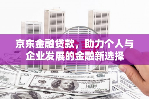 扎赉特旗京东金融贷款，助力个人与企业发展的金融新选择