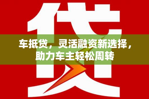 扎赉特旗车抵贷，灵活融资新选择，助力车主轻松周转