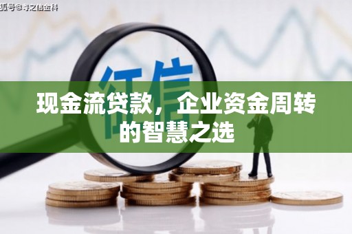 扎赉特旗现金流贷款，企业资金周转的智慧之选