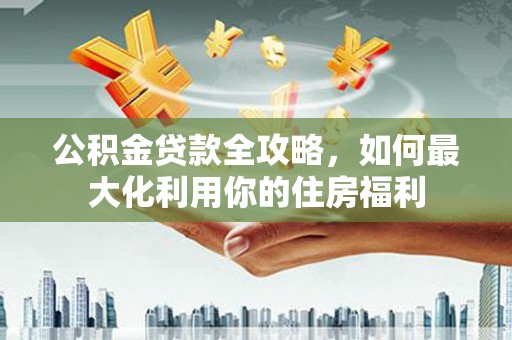 扎赉特旗公积金贷款全攻略，如何最大化利用你的住房福利