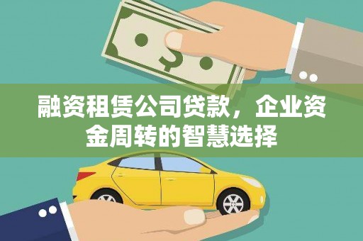 扎赉特旗融资租赁公司贷款，企业资金周转的智慧选择