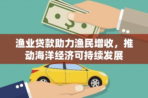 扎赉特旗渔业贷款助力渔民增收，推动海洋经济可持续发展