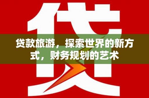 扎赉特旗贷款旅游，探索世界的新方式，财务规划的艺术