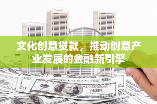 扎赉特旗文化创意贷款，推动创意产业发展的金融新引擎