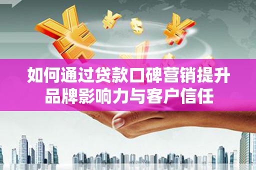 扎赉特旗如何通过贷款口碑营销提升品牌影响力与客户信任