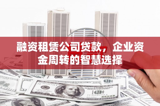 扎赉特旗融资租赁公司贷款，企业资金周转的智慧选择