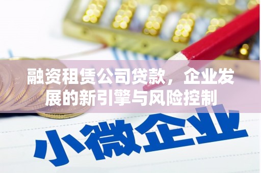 扎赉特旗融资租赁公司贷款，企业发展的新引擎与风险控制