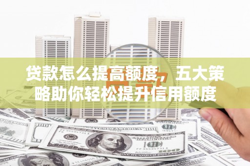 扎赉特旗贷款怎么提高额度，五大策略助你轻松提升信用额度