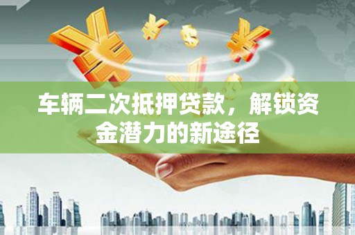 扎赉特旗车辆二次抵押贷款，解锁资金潜力的新途径