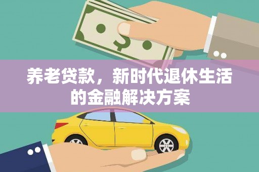 扎赉特旗养老贷款，新时代退休生活的金融解决方案