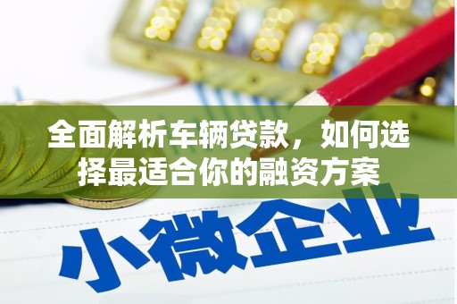 扎赉特旗全面解析车辆贷款，如何选择最适合你的融资方案