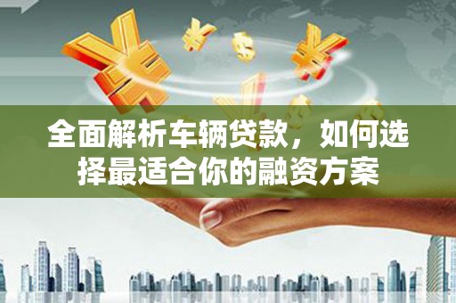 扎赉特旗全面解析车辆贷款，如何选择最适合你的融资方案