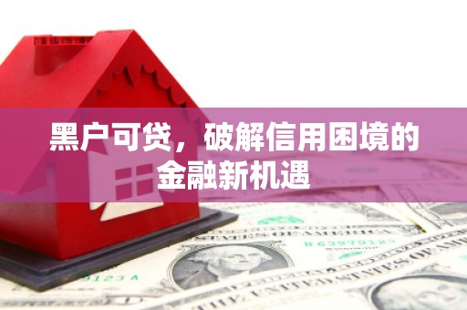 扎赉特旗黑户可贷，破解信用困境的金融新机遇