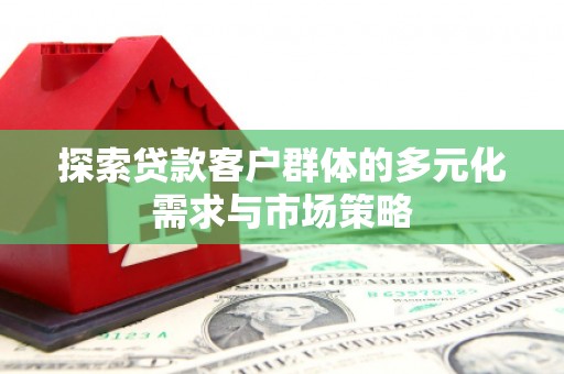 扎赉特旗探索贷款客户群体的多元化需求与市场策略