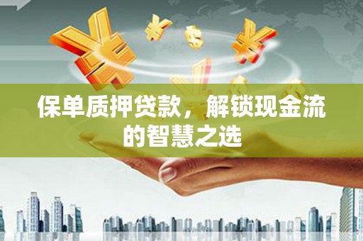 扎赉特旗保单质押贷款，解锁现金流的智慧之选