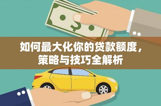扎赉特旗如何最大化你的贷款额度，策略与技巧全解析