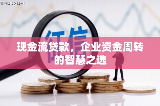 扎赉特旗现金流贷款，企业资金周转的智慧之选