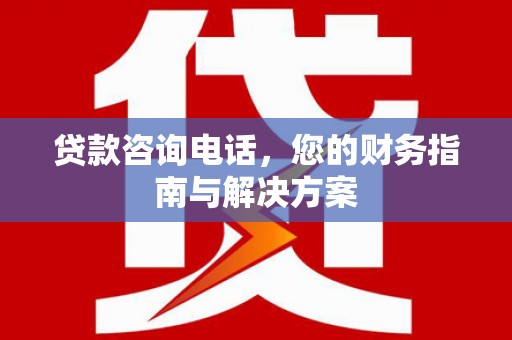 扎赉特旗贷款咨询电话，您的财务指南与解决方案