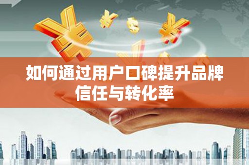 扎赉特旗如何通过用户口碑提升品牌信任与转化率