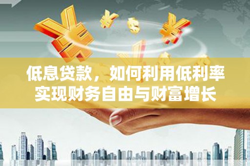 扎赉特旗低息贷款，如何利用低利率实现财务自由与财富增长