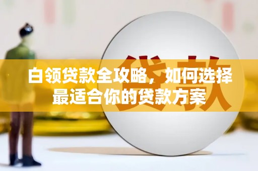 扎赉特旗白领贷款全攻略，如何选择最适合你的贷款方案
