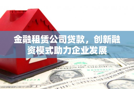 扎赉特旗金融租赁公司贷款，创新融资模式助力企业发展