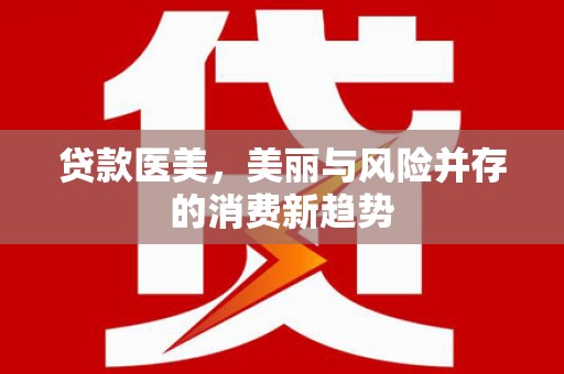 扎赉特旗贷款医美，美丽与风险并存的消费新趋势